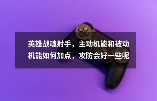 英雄战魂射手,主动机能和被动机能如何加点,攻防会好一些呢-第1张-游戏信息-龙启网