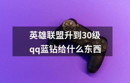 英雄联盟升到30级qq蓝钻给什么东西-第1张-游戏信息-龙启网