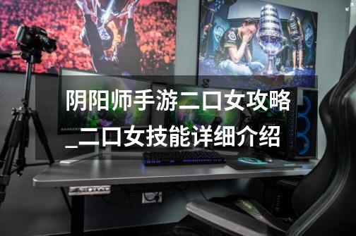 阴阳师手游二口女攻略_二口女技能详细介绍-第1张-游戏信息-龙启网