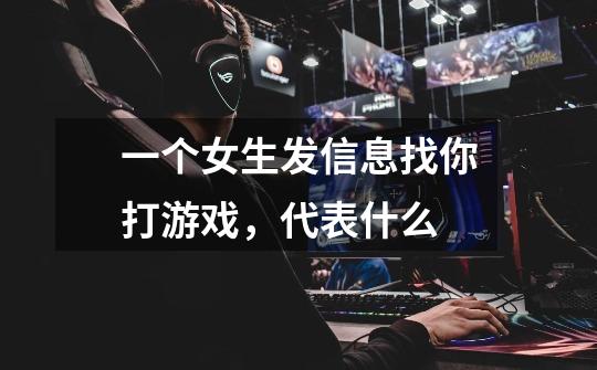 一个女生发信息找你打游戏,代表什么-第1张-游戏信息-龙启网