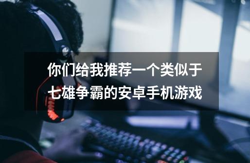 你们给我推荐一个类似于七雄争霸的安卓手机游戏-第1张-游戏信息-龙启网