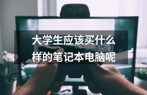 大学生应该买什么样的笔记本电脑呢-第1张-游戏信息-龙启网
