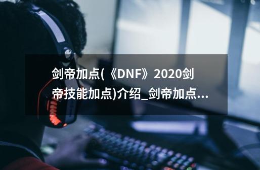 剑帝加点(《DNF》2020剑帝技能加点)介绍_剑帝加点(《DNF》2020剑帝技能加点)是什么-第1张-游戏信息-龙启网