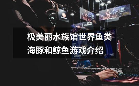 极美丽水族馆世界鱼类海豚和鲸鱼游戏介绍-第1张-游戏信息-龙启网