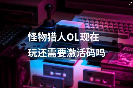 怪物猎人OL现在玩还需要激活码吗-第1张-游戏信息-龙启网