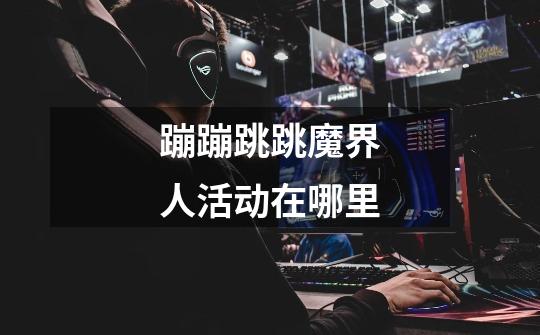 蹦蹦跳跳魔界人活动在哪里-第1张-游戏信息-龙启网