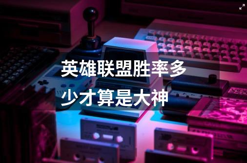 英雄联盟胜率多少才算是大神-第1张-游戏信息-龙启网