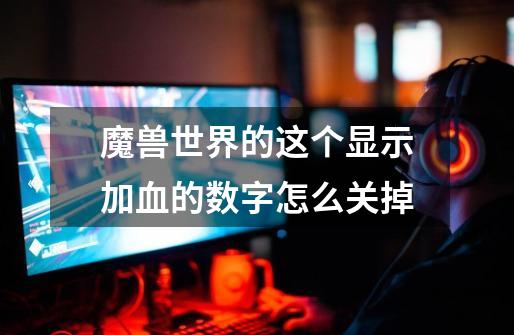 魔兽世界的这个显示加血的数字怎么关掉-第1张-游戏信息-龙启网