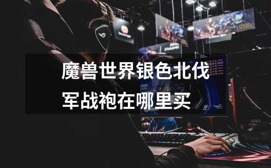 魔兽世界银色北伐军战袍在哪里买-第1张-游戏信息-龙启网