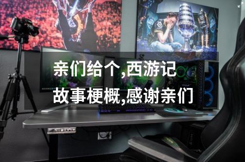 亲们给个,西游记 故事梗概,感谢亲们-第1张-游戏信息-龙启网