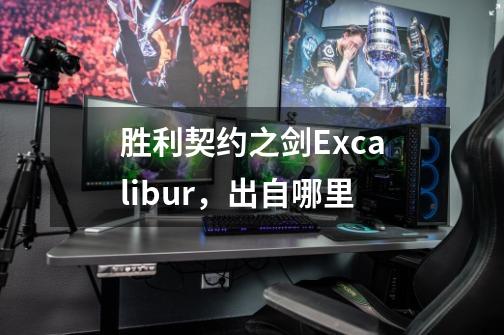 胜利契约之剑Excalibur,出自哪里-第1张-游戏信息-龙启网