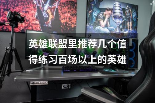 英雄联盟里推荐几个值得练习百场以上的英雄-第1张-游戏信息-龙启网