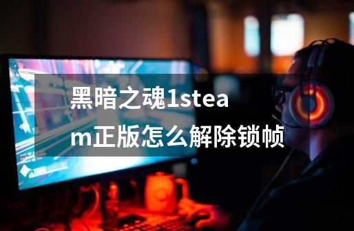 黑暗之魂1steam正版怎么解除锁帧-第1张-游戏信息-龙启网