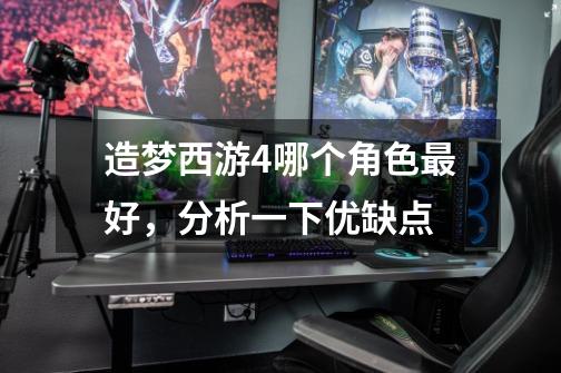造梦西游4哪个角色最好,分析一下优缺点-第1张-游戏信息-龙启网