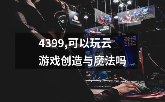 4399,可以玩云游戏创造与魔法吗-第1张-游戏信息-龙启网