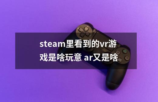 steam里看到的vr游戏是啥玩意 ar又是啥-第1张-游戏信息-龙启网