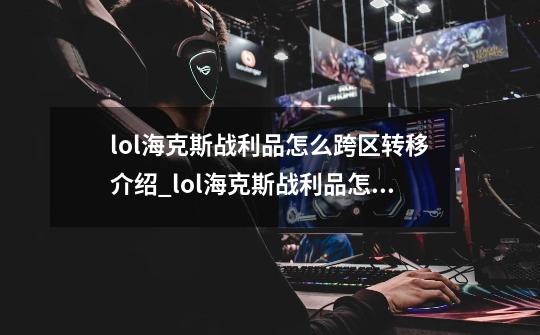 lol海克斯战利品怎么跨区转移介绍_lol海克斯战利品怎么跨区转移是什么-第1张-游戏信息-龙启网