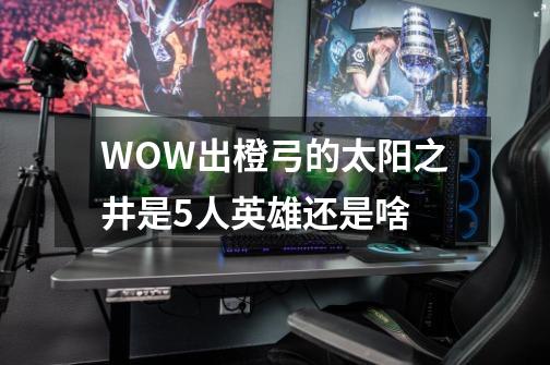 WOW出橙弓的太阳之井是5人英雄还是啥-第1张-游戏信息-龙启网