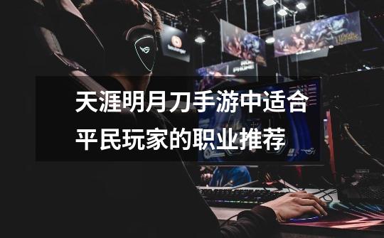 天涯明月刀手游中适合平民玩家的职业推荐-第1张-游戏信息-龙启网