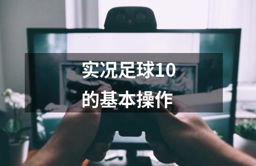 实况足球10的基本操作-第1张-游戏信息-龙启网