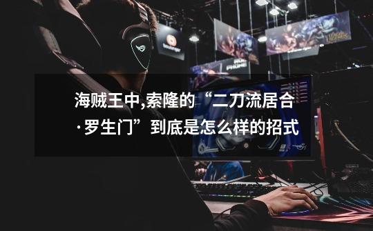 海贼王中,索隆的“二刀流居合·罗生门”到底是怎么样的招式-第1张-游戏信息-龙启网