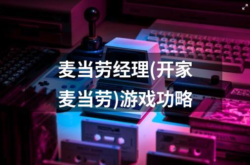 麦当劳经理(开家麦当劳)游戏功略-第1张-游戏信息-龙启网