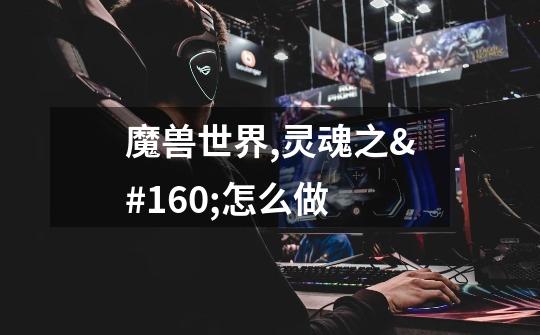 魔兽世界,灵魂之 怎么做-第1张-游戏信息-龙启网