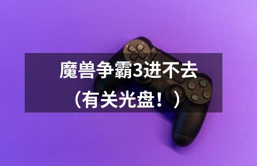 魔兽争霸3进不去 （有关光盘！）-第1张-游戏信息-龙启网