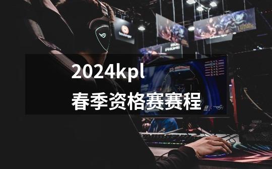 2024kpl春季资格赛赛程-第1张-游戏信息-龙启网