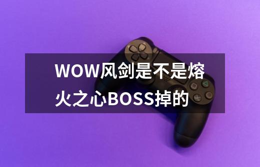WOW风剑是不是熔火之心BOSS掉的-第1张-游戏信息-龙启网