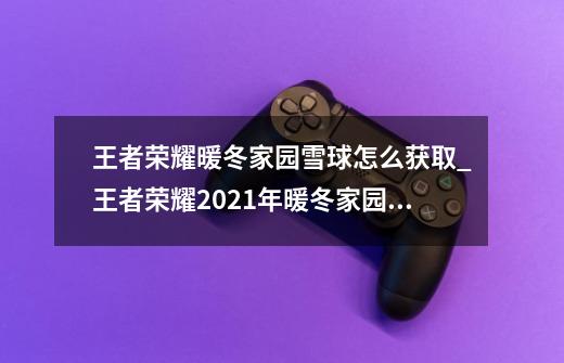 王者荣耀暖冬家园雪球怎么获取_王者荣耀2021年暖冬家园雪球获取途径分享与推荐-第1张-游戏信息-龙启网