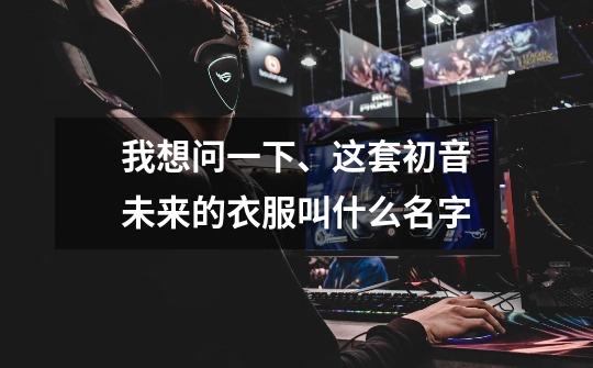 我想问一下、这套初音未来的衣服叫什么名字-第1张-游戏信息-龙启网