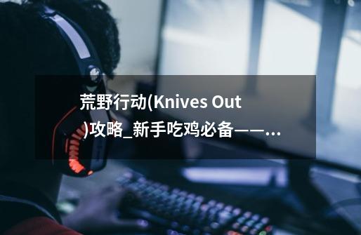 荒野行动(Knives Out )攻略_新手吃鸡必备——荒野行动划出的12个重点攻略-第1张-游戏信息-龙启网
