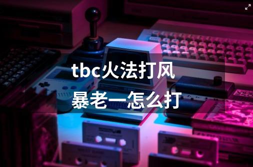 tbc火法打风暴老一怎么打-第1张-游戏信息-龙启网