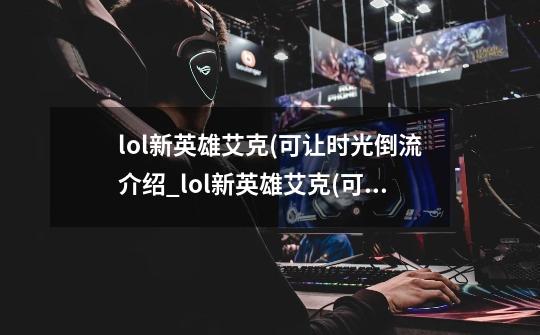 lol新英雄艾克(可让时光倒流介绍_lol新英雄艾克(可让时光倒流是什么-第1张-游戏信息-龙启网