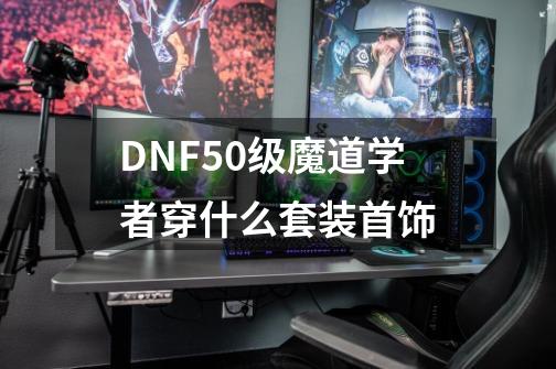 DNF50级魔道学者穿什么套装首饰-第1张-游戏信息-龙启网