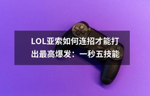 LOL亚索如何连招才能打出最高爆发:一秒五技能-第1张-游戏信息-龙启网