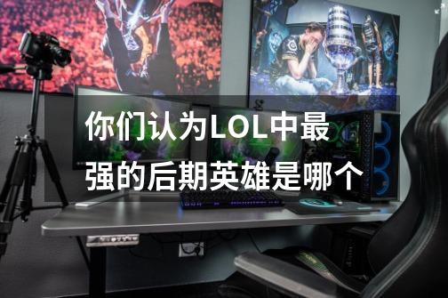 你们认为LOL中最强的后期英雄是哪个-第1张-游戏信息-龙启网