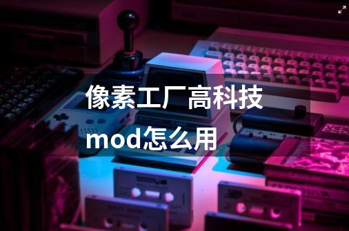 像素工厂高科技mod怎么用-第1张-游戏信息-龙启网