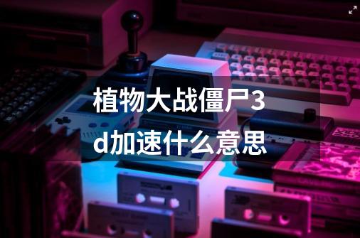 植物大战僵尸3d加速什么意思-第1张-游戏信息-龙启网