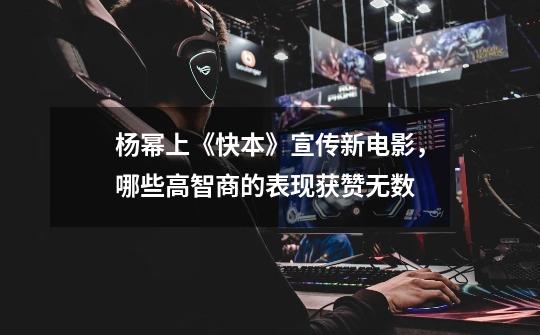 杨幂上《快本》宣传新电影，哪些高智商的表现获赞无数-第1张-游戏信息-龙启网