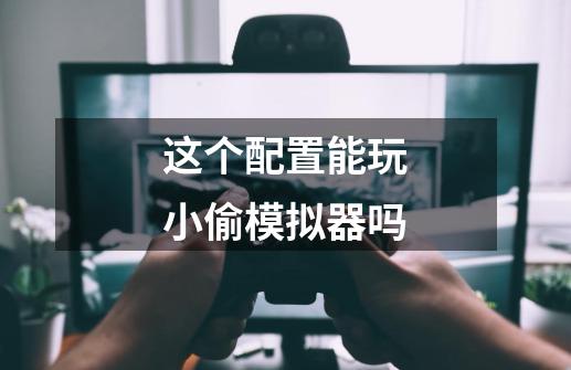 这个配置能玩小偷模拟器吗-第1张-游戏信息-龙启网