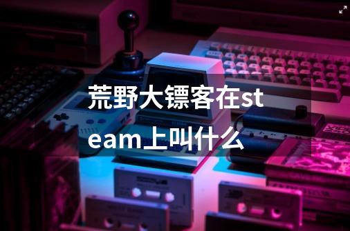 荒野大镖客在steam上叫什么-第1张-游戏信息-龙启网
