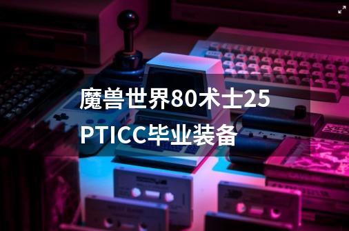 魔兽世界80术士25PTICC毕业装备-第1张-游戏信息-龙启网