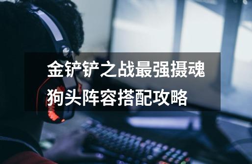 金铲铲之战最强摄魂狗头阵容搭配攻略-第1张-游戏信息-龙启网