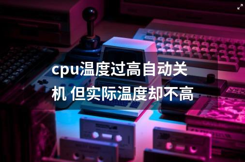cpu温度过高自动关机 但实际温度却不高-第1张-游戏信息-龙启网