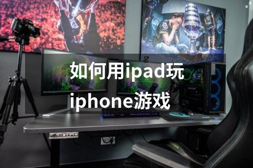 如何用ipad玩iphone游戏-第1张-游戏信息-龙启网