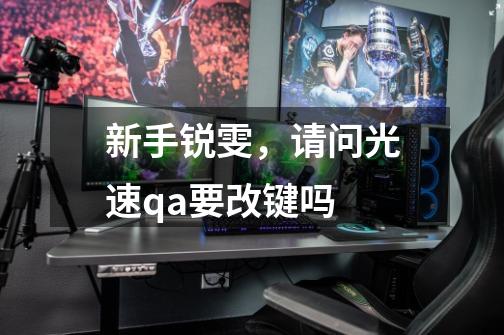 新手锐雯，请问光速qa要改键吗-第1张-游戏信息-龙启网