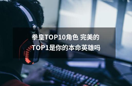 拳皇TOP10角色 完美的TOP1是你的本命英雄吗-第1张-游戏信息-龙启网