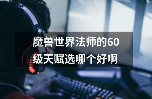 魔兽世界法师的60级天赋选哪个好啊-第1张-游戏信息-龙启网